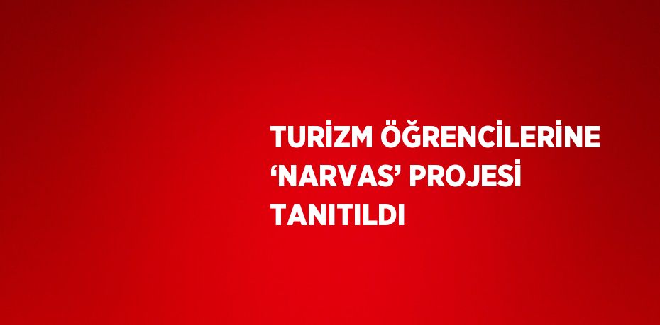 TURİZM ÖĞRENCİLERİNE ‘NARVAS’ PROJESİ TANITILDI