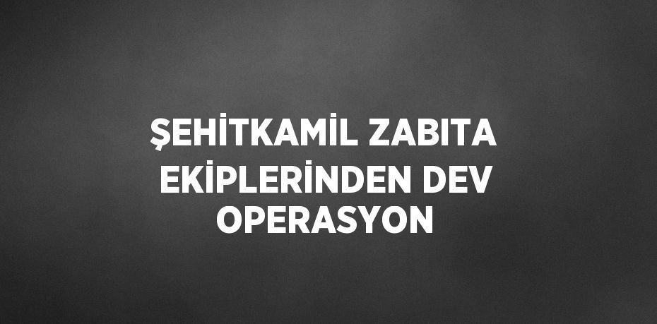 ŞEHİTKAMİL ZABITA EKİPLERİNDEN DEV OPERASYON