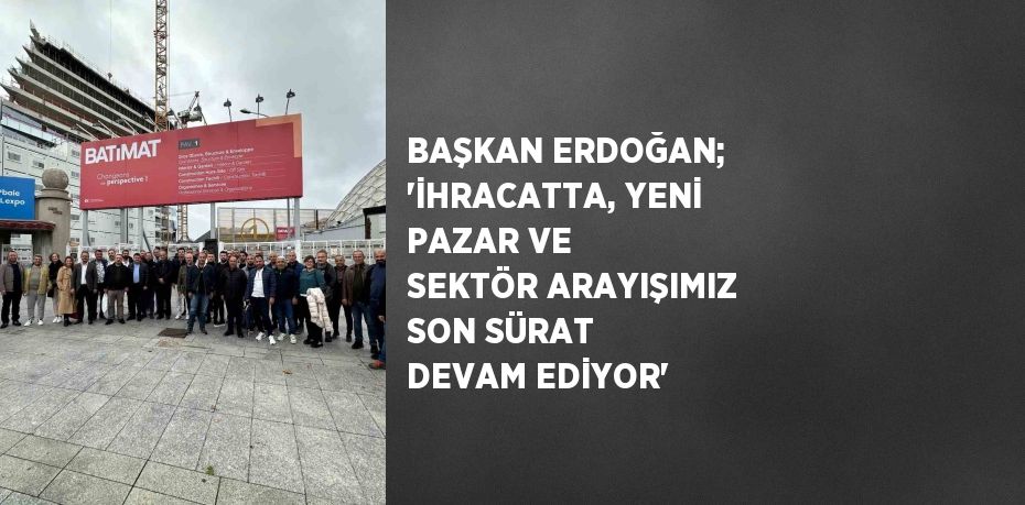 BAŞKAN ERDOĞAN; 'İHRACATTA, YENİ PAZAR VE SEKTÖR ARAYIŞIMIZ SON SÜRAT DEVAM EDİYOR'