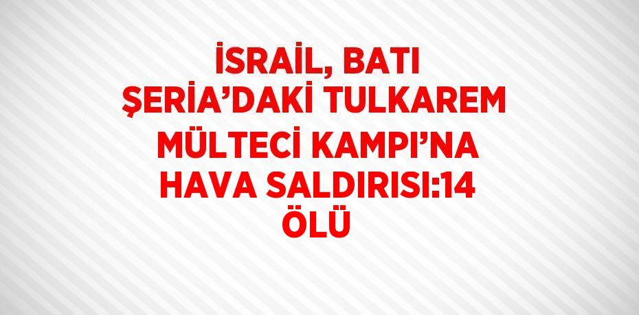 İSRAİL, BATI ŞERİA’DAKİ TULKAREM MÜLTECİ KAMPI’NA HAVA SALDIRISI:14 ÖLÜ