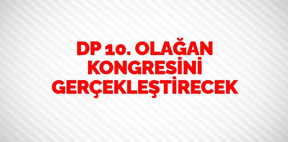 DP 10. OLAĞAN KONGRESİNİ GERÇEKLEŞTİRECEK