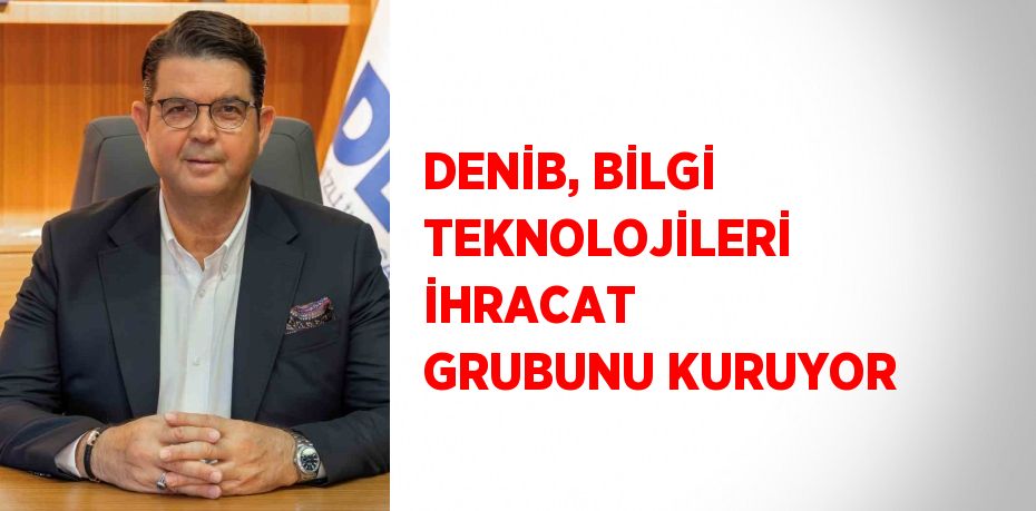 DENİB, BİLGİ TEKNOLOJİLERİ İHRACAT GRUBUNU KURUYOR