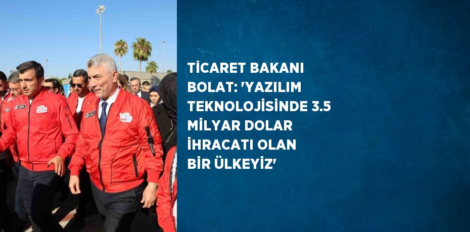 TİCARET BAKANI BOLAT: 'YAZILIM TEKNOLOJİSİNDE 3.5 MİLYAR DOLAR İHRACATI OLAN BİR ÜLKEYİZ'