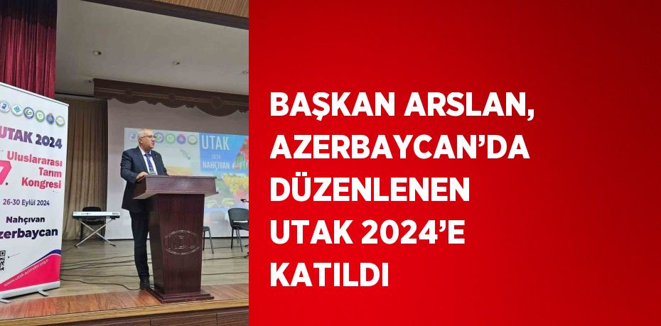 BAŞKAN ARSLAN, AZERBAYCAN’DA DÜZENLENEN UTAK 2024’E KATILDI