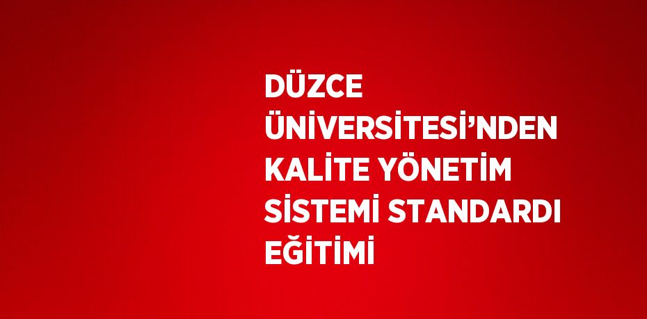 DÜZCE ÜNİVERSİTESİ’NDEN KALİTE YÖNETİM SİSTEMİ STANDARDI EĞİTİMİ