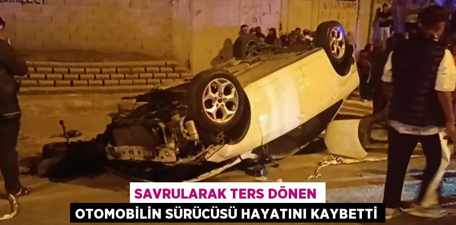 SAVRULARAK TERS DÖNEN OTOMOBİLİN SÜRÜCÜSÜ HAYATINI KAYBETTİ