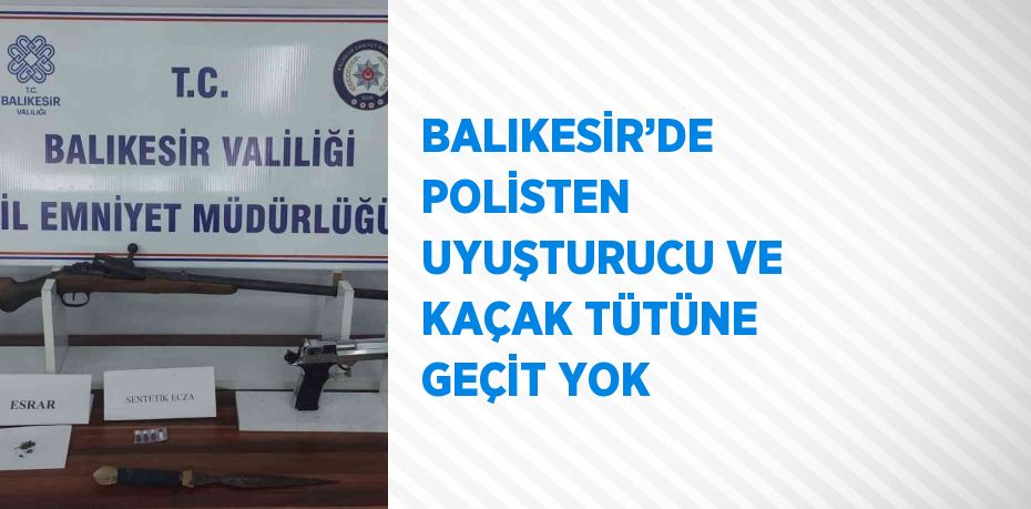 BALIKESİR’DE POLİSTEN UYUŞTURUCU VE KAÇAK TÜTÜNE GEÇİT YOK