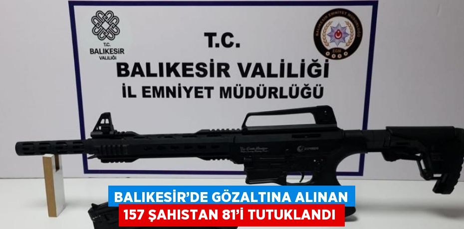 BALIKESİR’DE GÖZALTINA ALINAN 157 ŞAHISTAN 81’İ TUTUKLANDI