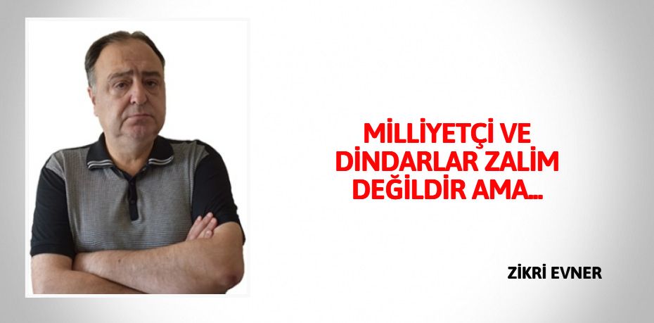 MİLLİYETÇİ VE DİNDARLAR ZALİM DEĞİLDİR AMA...