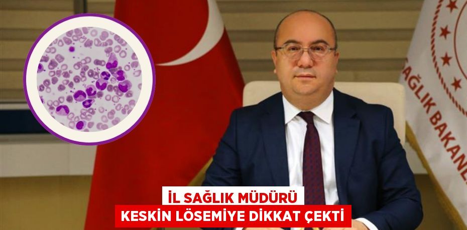 İL SAĞLIK MÜDÜRÜ KESKİN LÖSEMİYE DİKKAT ÇEKTİ