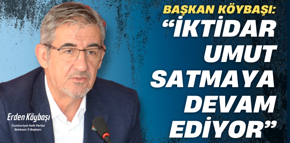 BAŞKAN KÖYBAŞI: “İKTİDAR UMUT SATMAYA DEVAM EDİYOR”