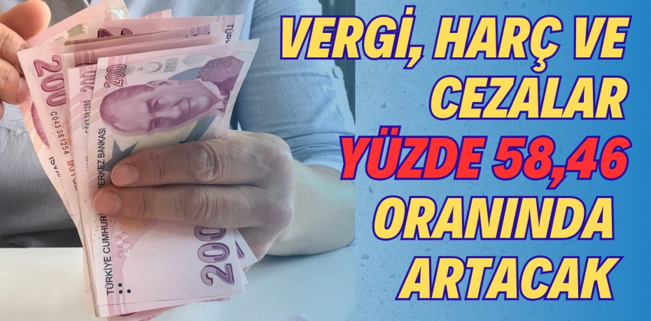 VERGİ, HARÇ VE CEZALAR YÜZDE 58,46 ORANINDA ARTACAK