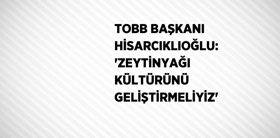 TOBB BAŞKANI HİSARCIKLIOĞLU: 'ZEYTİNYAĞI KÜLTÜRÜNÜ GELİŞTİRMELİYİZ'