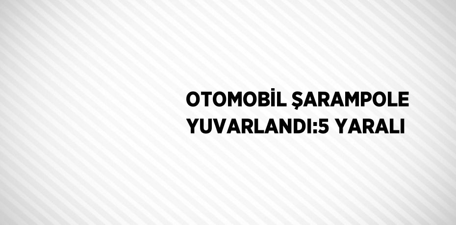 OTOMOBİL ŞARAMPOLE YUVARLANDI:5 YARALI