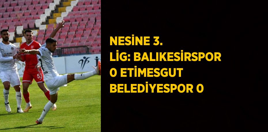 NESİNE 3. LİG: BALIKESİRSPOR 0 ETİMESGUT BELEDİYESPOR 0