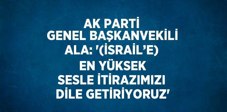 AK PARTİ GENEL BAŞKANVEKİLİ ALA: '(İSRAİL’E) EN YÜKSEK SESLE İTİRAZIMIZI DİLE GETİRİYORUZ'