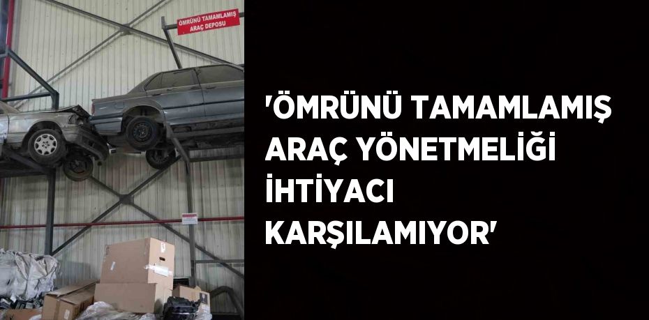 'ÖMRÜNÜ TAMAMLAMIŞ ARAÇ YÖNETMELİĞİ İHTİYACI KARŞILAMIYOR'