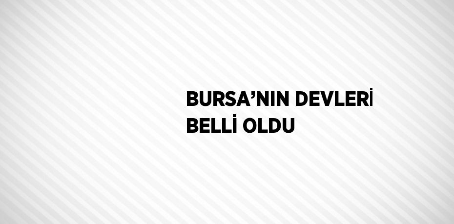 BURSA’NIN DEVLERİ BELLİ OLDU