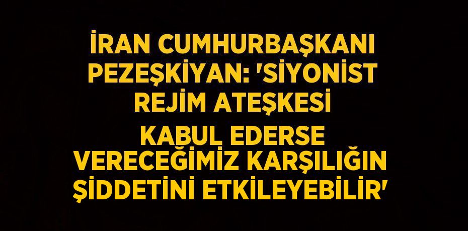 İRAN CUMHURBAŞKANI PEZEŞKİYAN: 'SİYONİST REJİM ATEŞKESİ KABUL EDERSE VERECEĞİMİZ KARŞILIĞIN ŞİDDETİNİ ETKİLEYEBİLİR'