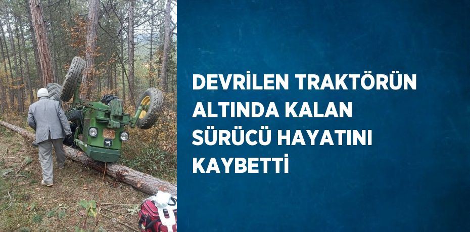 DEVRİLEN TRAKTÖRÜN ALTINDA KALAN SÜRÜCÜ HAYATINI KAYBETTİ