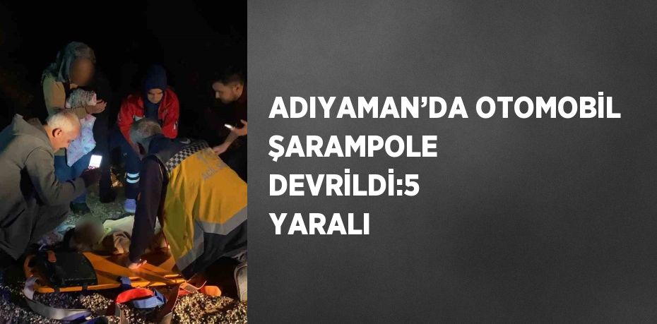 ADIYAMAN’DA OTOMOBİL ŞARAMPOLE DEVRİLDİ:5 YARALI