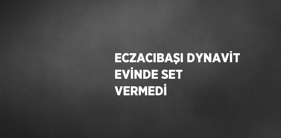 ECZACIBAŞI DYNAVİT EVİNDE SET VERMEDİ