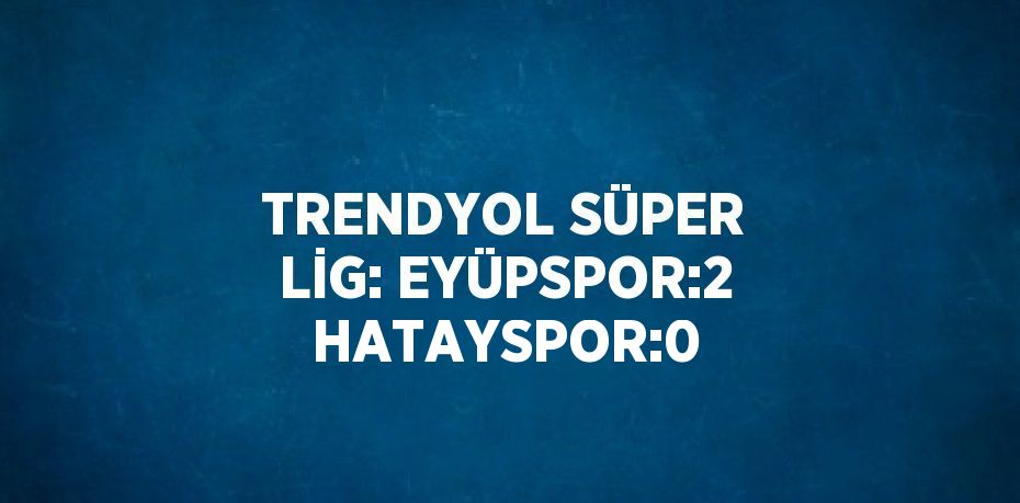 TRENDYOL SÜPER LİG: EYÜPSPOR:2 HATAYSPOR:0