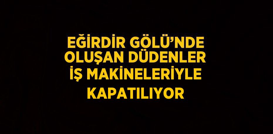 EĞİRDİR GÖLÜ’NDE OLUŞAN DÜDENLER İŞ MAKİNELERİYLE KAPATILIYOR