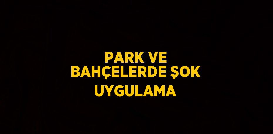 PARK VE BAHÇELERDE ŞOK UYGULAMA