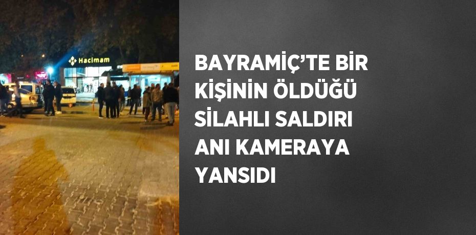 BAYRAMİÇ’TE BİR KİŞİNİN ÖLDÜĞÜ SİLAHLI SALDIRI ANI KAMERAYA YANSIDI