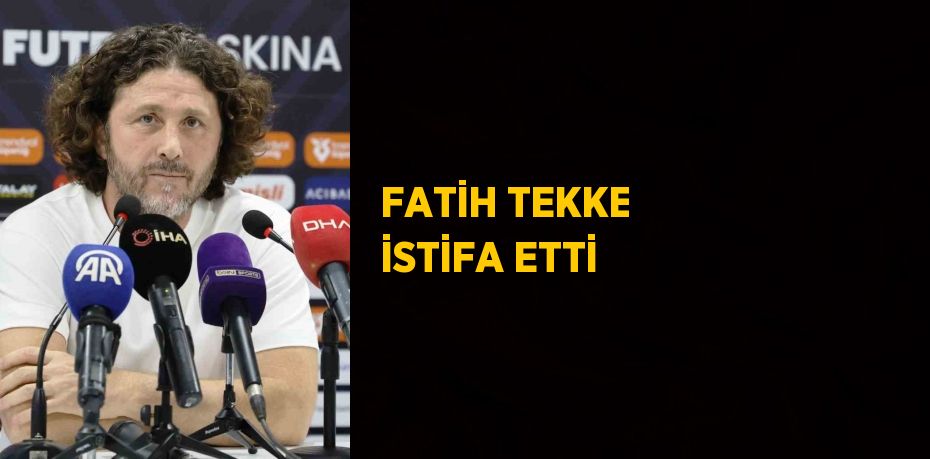 FATİH TEKKE İSTİFA ETTİ