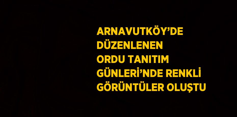 ARNAVUTKÖY’DE DÜZENLENEN ORDU TANITIM GÜNLERİ’NDE RENKLİ GÖRÜNTÜLER OLUŞTU