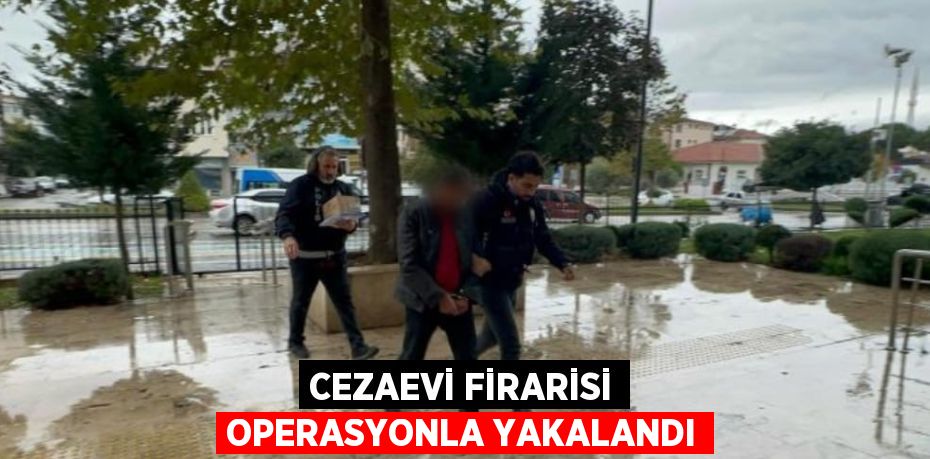 CEZAEVİ FİRARİSİ OPERASYONLA YAKALANDI