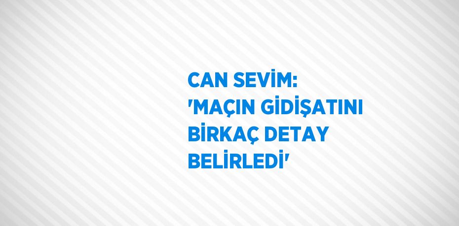 CAN SEVİM: 'MAÇIN GİDİŞATINI BİRKAÇ DETAY BELİRLEDİ'