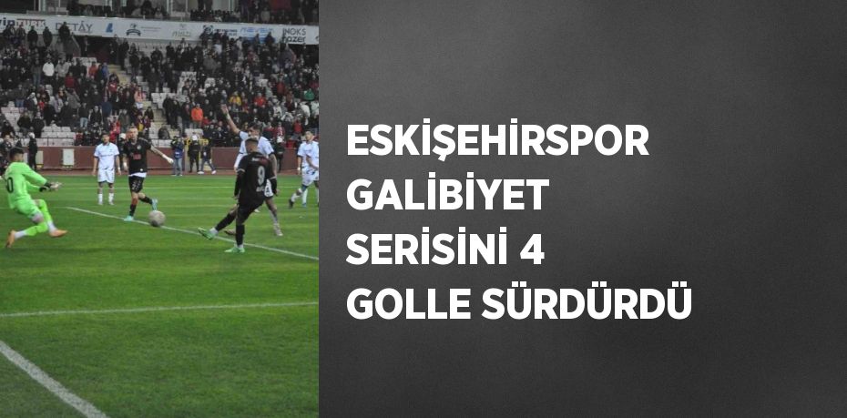 ESKİŞEHİRSPOR GALİBİYET SERİSİNİ 4 GOLLE SÜRDÜRDÜ