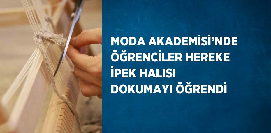 MODA AKADEMİSİ’NDE ÖĞRENCİLER HEREKE İPEK HALISI DOKUMAYI ÖĞRENDİ