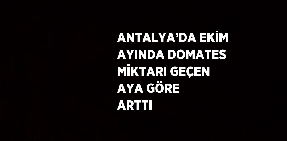 ANTALYA’DA EKİM AYINDA DOMATES MİKTARI GEÇEN AYA GÖRE ARTTI