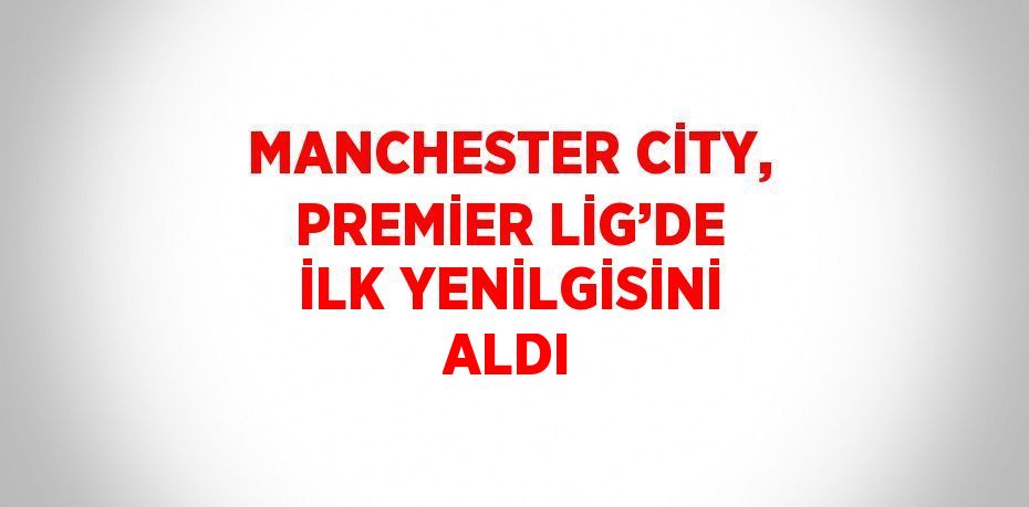 MANCHESTER CİTY, PREMİER LİG’DE İLK YENİLGİSİNİ ALDI