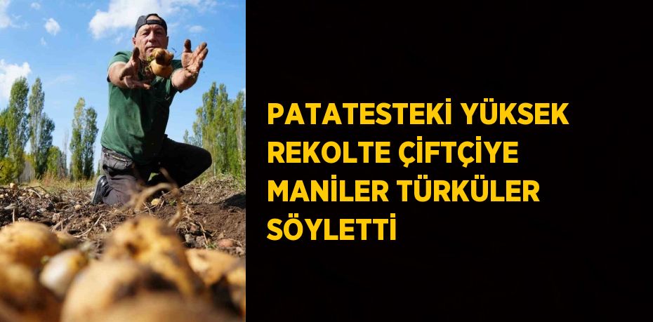 PATATESTEKİ YÜKSEK REKOLTE ÇİFTÇİYE MANİLER TÜRKÜLER SÖYLETTİ