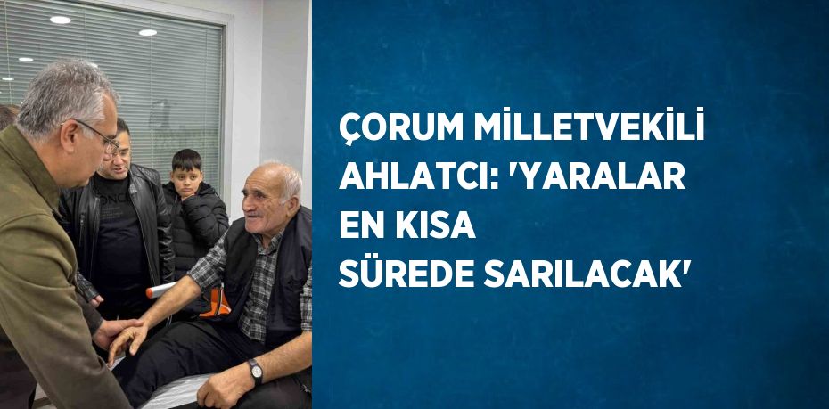 ÇORUM MİLLETVEKİLİ AHLATCI: 'YARALAR EN KISA SÜREDE SARILACAK'