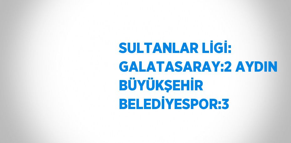 SULTANLAR LİGİ: GALATASARAY:2 AYDIN BÜYÜKŞEHİR BELEDİYESPOR:3