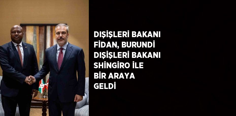 DIŞİŞLERİ BAKANI FİDAN, BURUNDİ DIŞİŞLERİ BAKANI SHİNGİRO İLE BİR ARAYA GELDİ