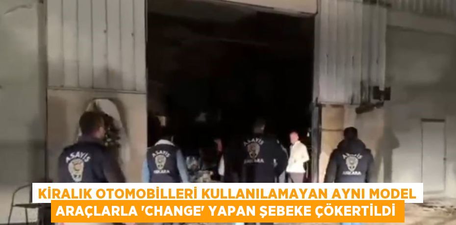 KİRALIK OTOMOBİLLERİ KULLANILAMAYAN AYNI MODEL ARAÇLARLA 'CHANGE' YAPAN ŞEBEKE ÇÖKERTİLDİ