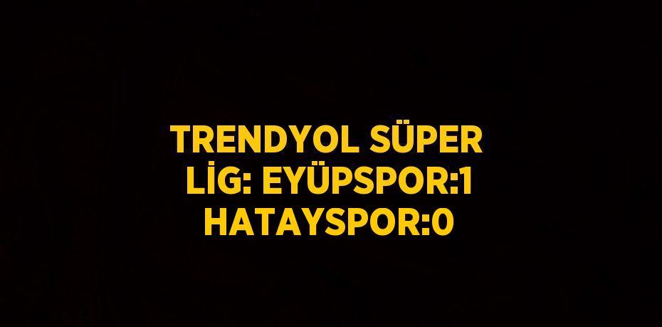 TRENDYOL SÜPER LİG: EYÜPSPOR:1 HATAYSPOR:0