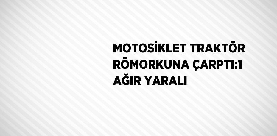 MOTOSİKLET TRAKTÖR RÖMORKUNA ÇARPTI:1 AĞIR YARALI