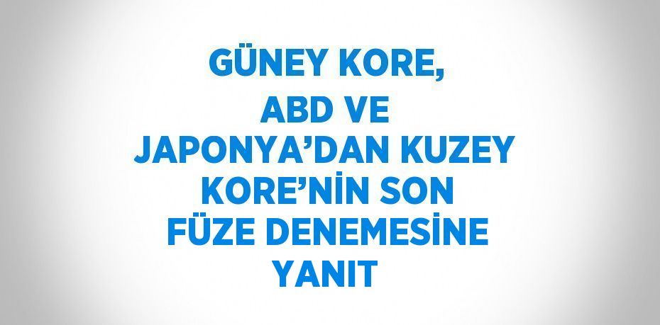 GÜNEY KORE, ABD VE JAPONYA’DAN KUZEY KORE’NİN SON FÜZE DENEMESİNE YANIT