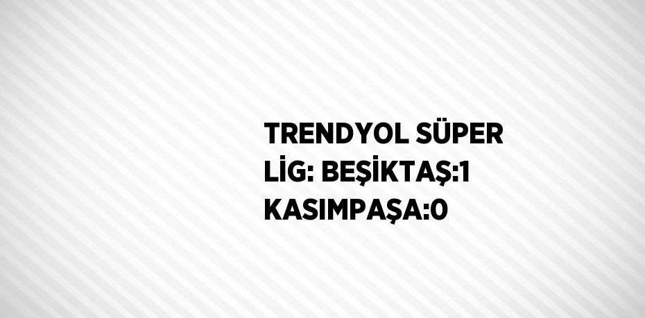 TRENDYOL SÜPER LİG: BEŞİKTAŞ:1 KASIMPAŞA:0