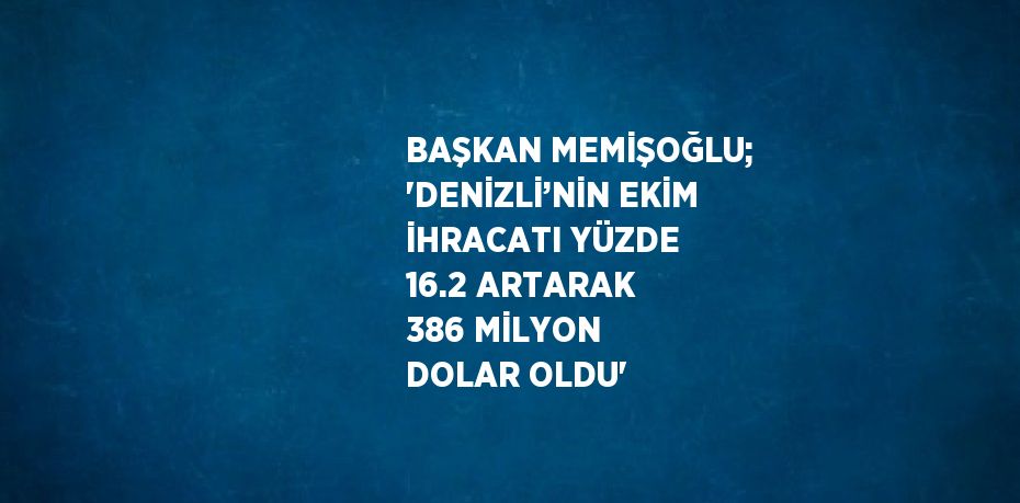 BAŞKAN MEMİŞOĞLU; 'DENİZLİ’NİN EKİM İHRACATI YÜZDE 16.2 ARTARAK 386 MİLYON DOLAR OLDU'