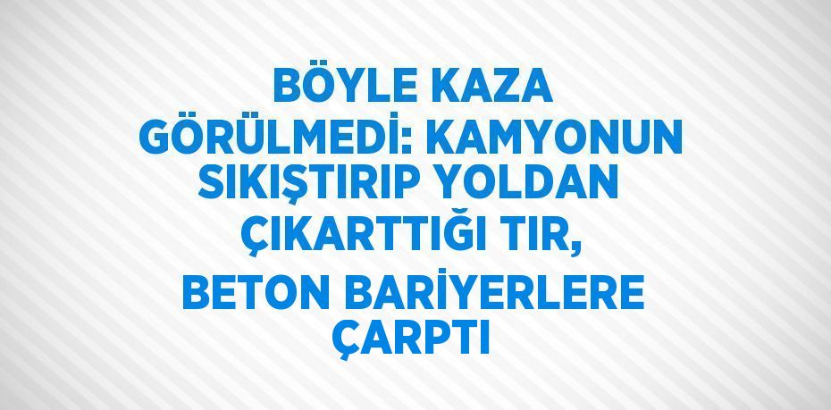 BÖYLE KAZA GÖRÜLMEDİ: KAMYONUN SIKIŞTIRIP YOLDAN ÇIKARTTIĞI TIR, BETON BARİYERLERE ÇARPTI