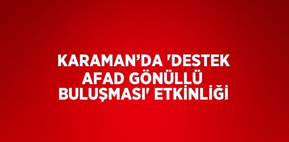 KARAMAN’DA 'DESTEK AFAD GÖNÜLLÜ BULUŞMASI' ETKİNLİĞİ